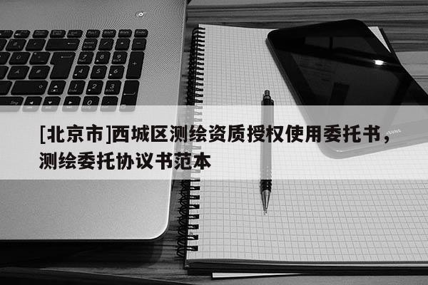 [北京市]西城區(qū)測繪資質授權使用委托書，測繪委托協(xié)議書范本