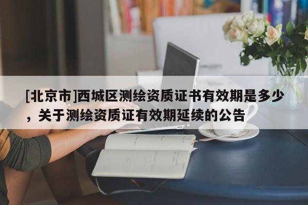 [北京市]西城區(qū)測繪資質證書有效期是多少，關于測繪資質證有效期延續(xù)的公告