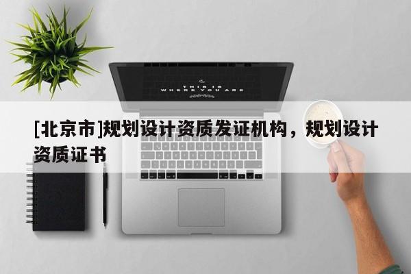 [北京市]規(guī)劃設(shè)計資質(zhì)發(fā)證機構(gòu)，規(guī)劃設(shè)計資質(zhì)證書