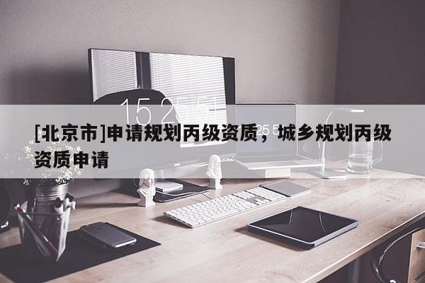 [北京市]申請規(guī)劃丙級資質(zhì)，城鄉(xiāng)規(guī)劃丙級資質(zhì)申請