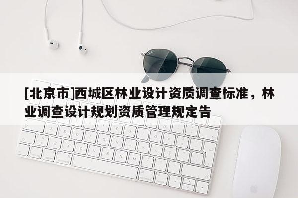 [北京市]西城區(qū)林業(yè)設(shè)計(jì)資質(zhì)調(diào)查標(biāo)準(zhǔn)，林業(yè)調(diào)查設(shè)計(jì)規(guī)劃資質(zhì)管理規(guī)定告