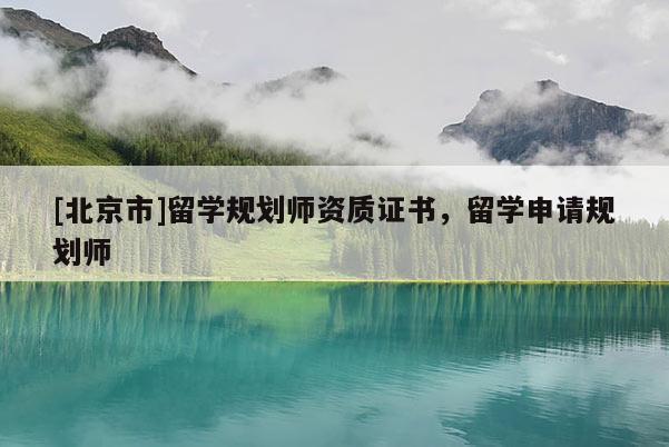 [北京市]留學(xué)規(guī)劃師資質(zhì)證書，留學(xué)申請規(guī)劃師
