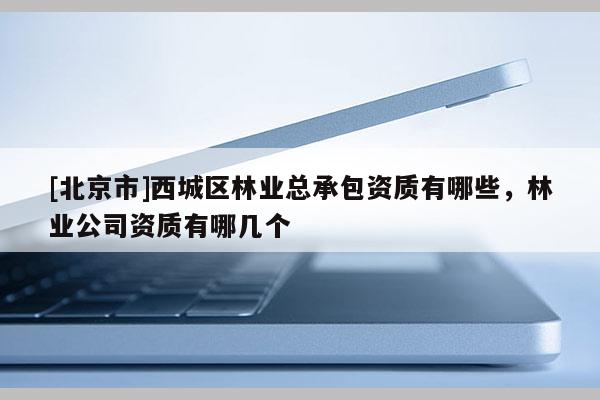 [北京市]西城區(qū)林業(yè)總承包資質(zhì)有哪些，林業(yè)公司資質(zhì)有哪幾個