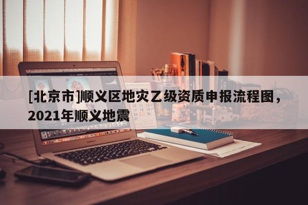 [北京市]順義區(qū)地災(zāi)乙級資質(zhì)申報(bào)流程圖，2021年順義地震