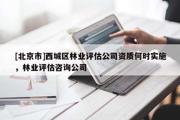 [北京市]西城區(qū)林業(yè)評估公司資質(zhì)何時實(shí)施，林業(yè)評估咨詢公司