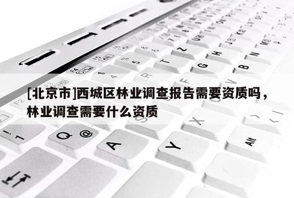 [北京市]西城區(qū)林業(yè)調(diào)查報(bào)告需要資質(zhì)嗎，林業(yè)調(diào)查需要什么資質(zhì)