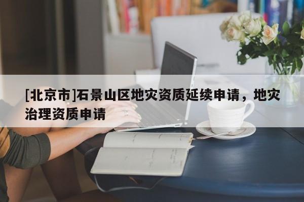 [北京市]石景山區(qū)地災(zāi)資質(zhì)延續(xù)申請(qǐng)，地災(zāi)治理資質(zhì)申請(qǐng)