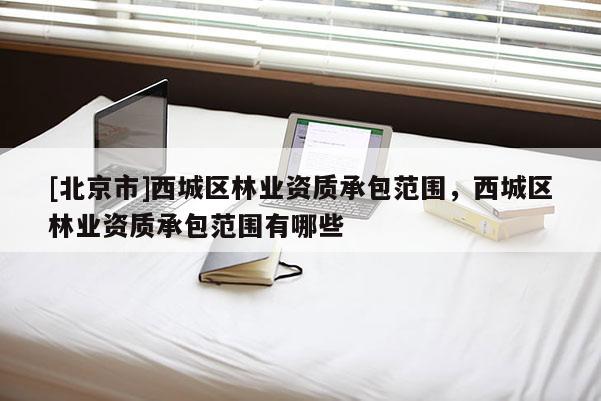 [北京市]西城區(qū)林業(yè)資質(zhì)承包范圍，西城區(qū)林業(yè)資質(zhì)承包范圍有哪些