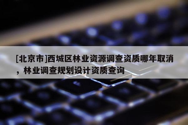 [北京市]西城區(qū)林業(yè)資源調(diào)查資質(zhì)哪年取消，林業(yè)調(diào)查規(guī)劃設(shè)計(jì)資質(zhì)查詢
