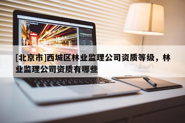 [北京市]西城區(qū)林業(yè)監(jiān)理公司資質(zhì)等級(jí)，林業(yè)監(jiān)理公司資質(zhì)有哪些