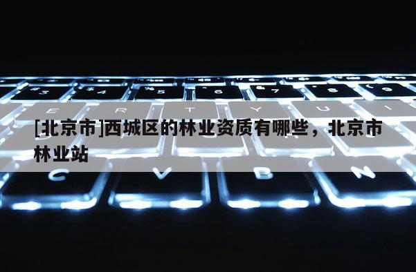 [北京市]西城區(qū)的林業(yè)資質(zhì)有哪些，北京市林業(yè)站