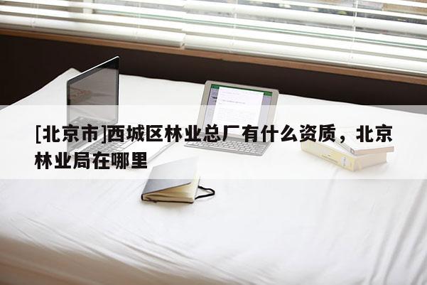 [北京市]西城區(qū)林業(yè)總廠有什么資質(zhì)，北京林業(yè)局在哪里