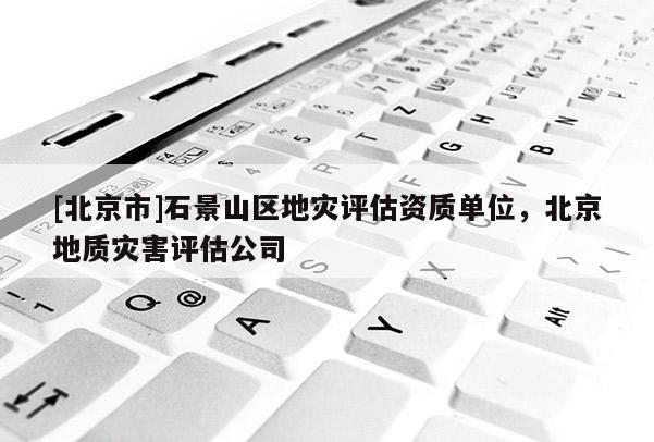 [北京市]石景山區(qū)地災(zāi)評(píng)估資質(zhì)單位，北京地質(zhì)災(zāi)害評(píng)估公司