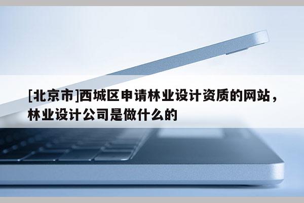 [北京市]西城區(qū)申請林業(yè)設(shè)計資質(zhì)的網(wǎng)站，林業(yè)設(shè)計公司是做什么的