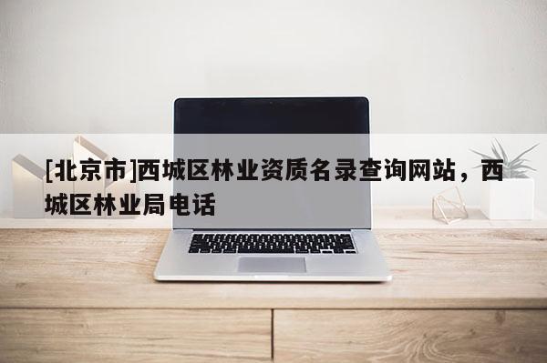 [北京市]西城區(qū)林業(yè)資質(zhì)名錄查詢網(wǎng)站，西城區(qū)林業(yè)局電話