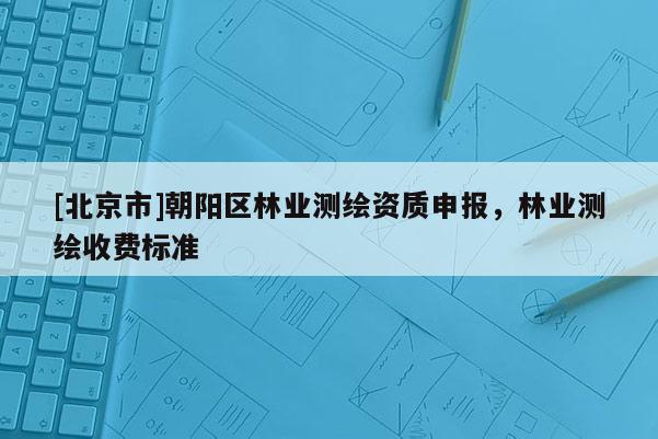 [北京市]朝陽區(qū)林業(yè)測(cè)繪資質(zhì)申報(bào)，林業(yè)測(cè)繪收費(fèi)標(biāo)準(zhǔn)