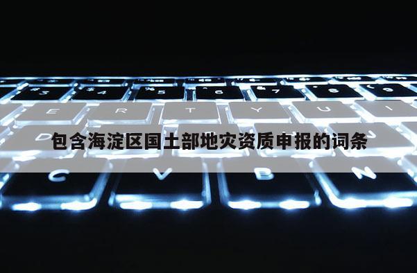 包含海淀區(qū)國土部地災資質申報的詞條