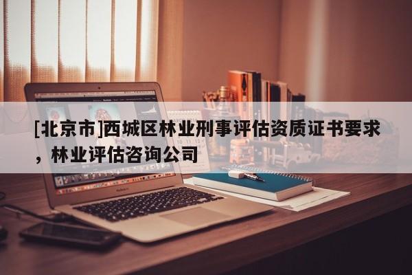 [北京市]西城區(qū)林業(yè)刑事評估資質證書要求，林業(yè)評估咨詢公司