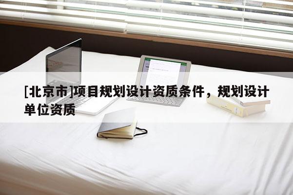 [北京市]項目規(guī)劃設計資質條件，規(guī)劃設計單位資質