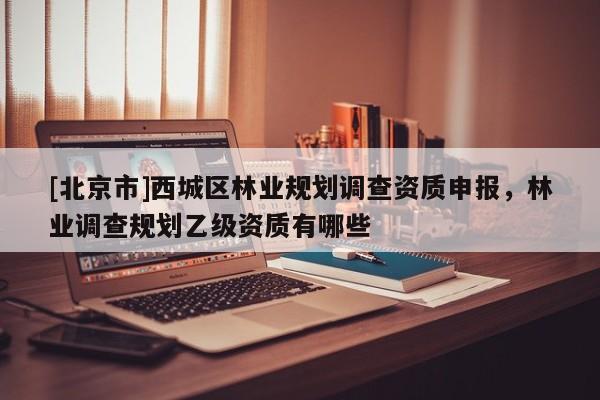 [北京市]西城區(qū)林業(yè)規(guī)劃調(diào)查資質(zhì)申報，林業(yè)調(diào)查規(guī)劃乙級資質(zhì)有哪些