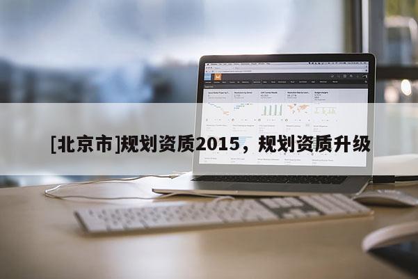 [北京市]規(guī)劃資質(zhì)2015，規(guī)劃資質(zhì)升級(jí)