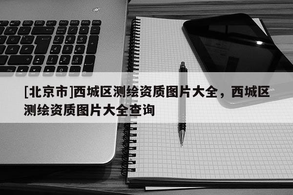 [北京市]西城區(qū)測繪資質(zhì)圖片大全，西城區(qū)測繪資質(zhì)圖片大全查詢