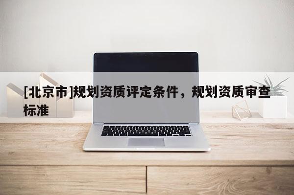 [北京市]規(guī)劃資質(zhì)評(píng)定條件，規(guī)劃資質(zhì)審查標(biāo)準(zhǔn)