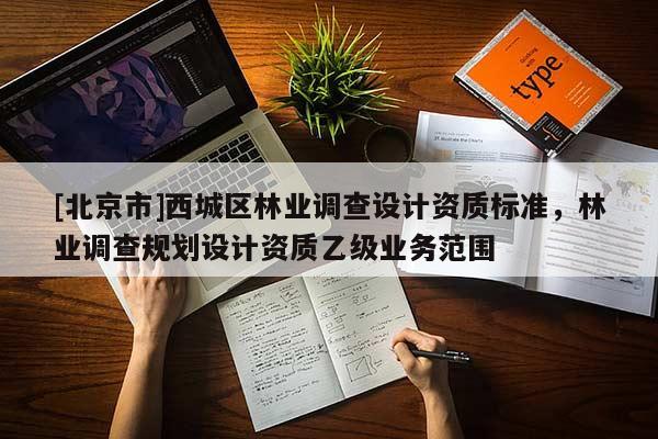 [北京市]西城區(qū)林業(yè)調(diào)查設(shè)計(jì)資質(zhì)標(biāo)準(zhǔn)，林業(yè)調(diào)查規(guī)劃設(shè)計(jì)資質(zhì)乙級(jí)業(yè)務(wù)范圍