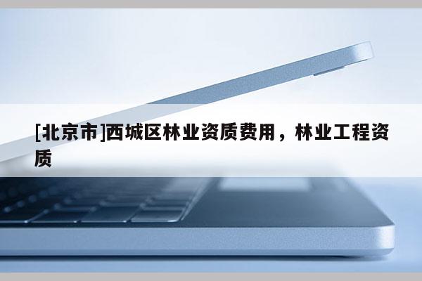 [北京市]西城區(qū)林業(yè)資質費用，林業(yè)工程資質