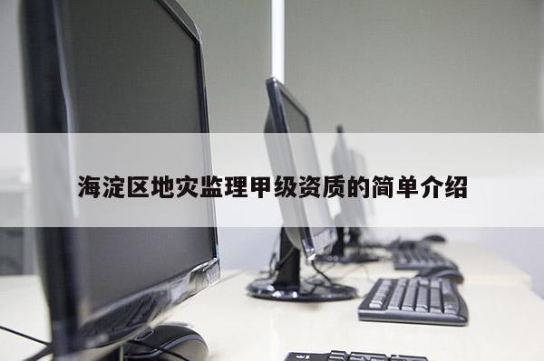 海淀區(qū)地災(zāi)監(jiān)理甲級資質(zhì)的簡單介紹