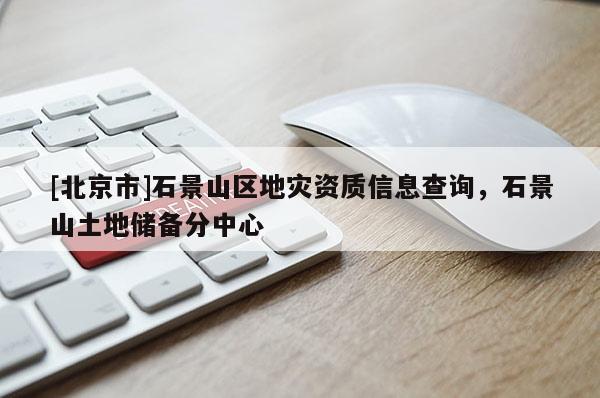 [北京市]石景山區(qū)地災(zāi)資質(zhì)信息查詢，石景山土地儲備分中心