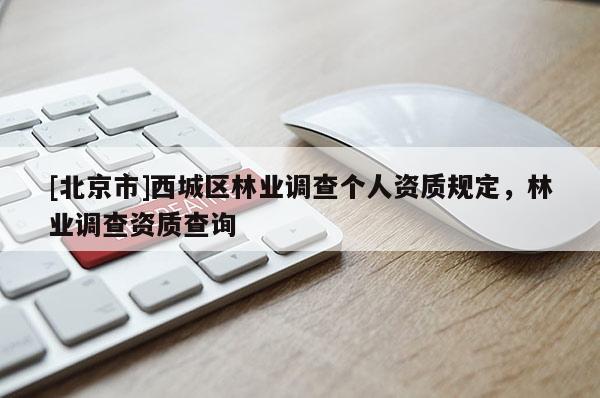 [北京市]西城區(qū)林業(yè)調查個人資質規(guī)定，林業(yè)調查資質查詢