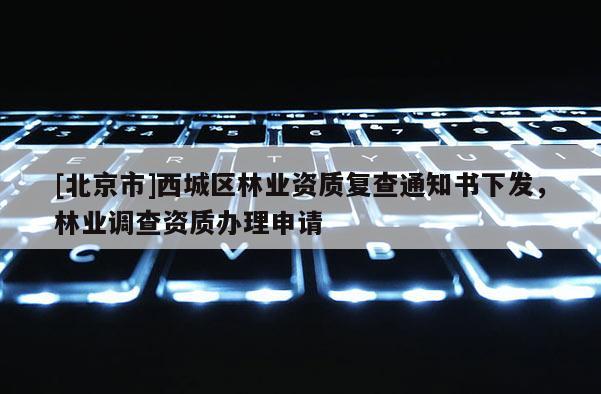 [北京市]西城區(qū)林業(yè)資質(zhì)復(fù)查通知書下發(fā)，林業(yè)調(diào)查資質(zhì)辦理申請(qǐng)