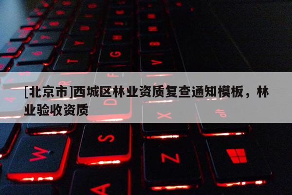 [北京市]西城區(qū)林業(yè)資質(zhì)復(fù)查通知模板，林業(yè)驗(yàn)收資質(zhì)