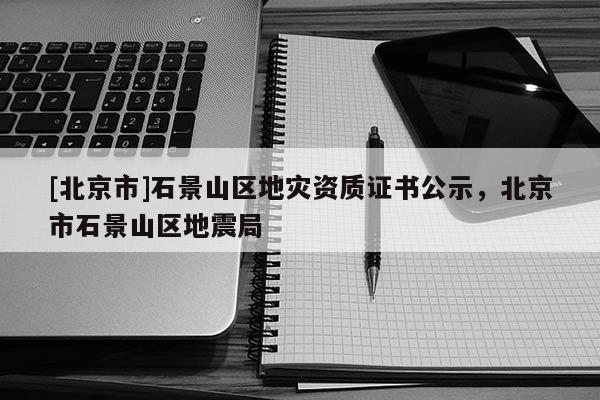 [北京市]石景山區(qū)地災(zāi)資質(zhì)證書公示，北京市石景山區(qū)地震局
