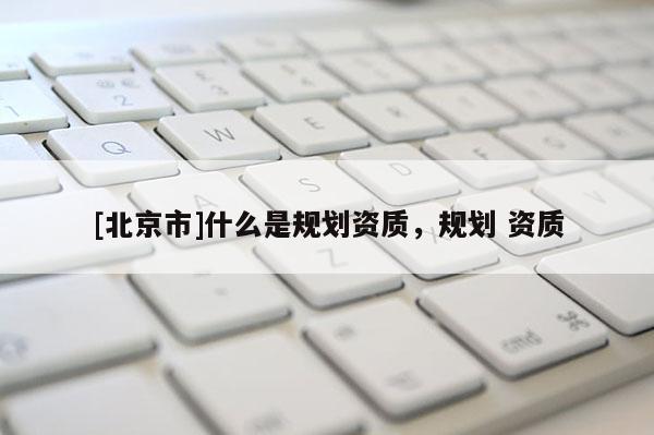 [北京市]什么是規(guī)劃資質(zhì)，規(guī)劃 資質(zhì)