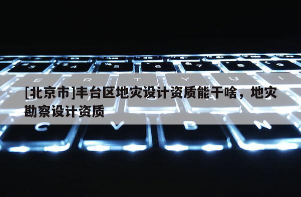[北京市]豐臺(tái)區(qū)地災(zāi)設(shè)計(jì)資質(zhì)能干啥，地災(zāi)勘察設(shè)計(jì)資質(zhì)