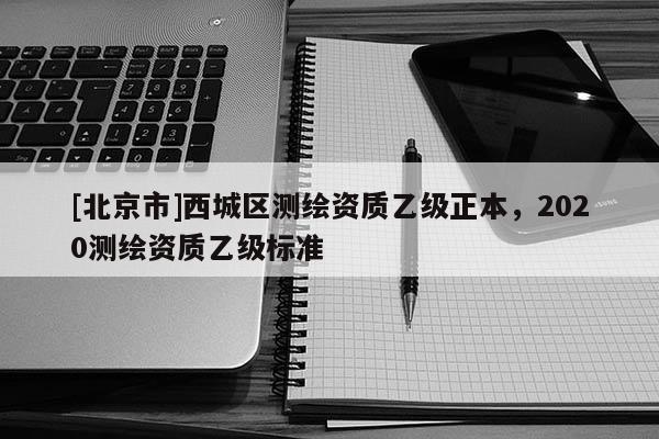 [北京市]西城區(qū)測繪資質(zhì)乙級正本，2020測繪資質(zhì)乙級標準