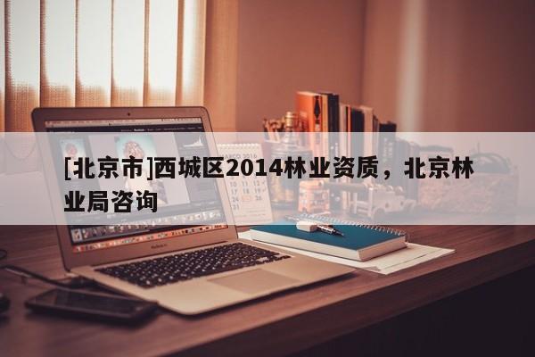 [北京市]西城區(qū)2014林業(yè)資質，北京林業(yè)局咨詢