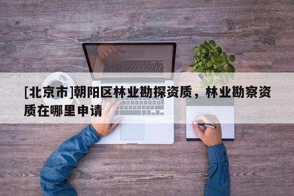 [北京市]朝陽區(qū)林業(yè)勘探資質(zhì)，林業(yè)勘察資質(zhì)在哪里申請