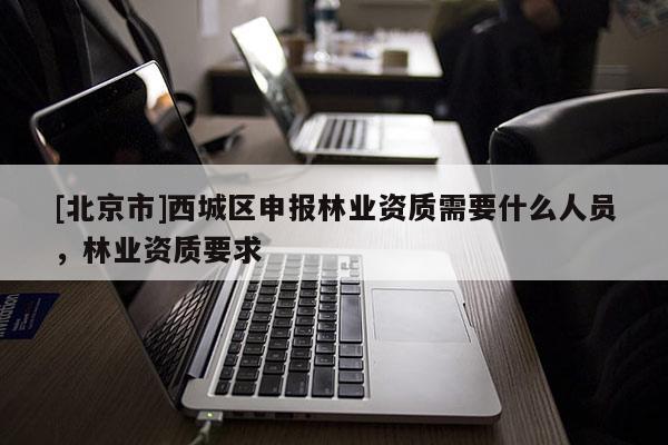 [北京市]西城區(qū)申報(bào)林業(yè)資質(zhì)需要什么人員，林業(yè)資質(zhì)要求