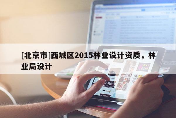 [北京市]西城區(qū)2015林業(yè)設(shè)計(jì)資質(zhì)，林業(yè)局設(shè)計(jì)