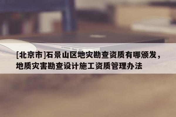 [北京市]石景山區(qū)地災(zāi)勘查資質(zhì)有哪頒發(fā)，地質(zhì)災(zāi)害勘查設(shè)計(jì)施工資質(zhì)管理辦法