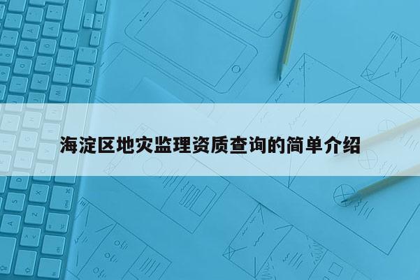 海淀區(qū)地災監(jiān)理資質(zhì)查詢的簡單介紹