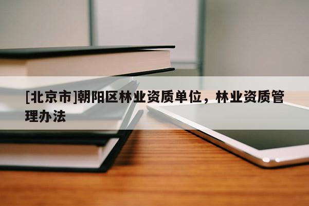 [北京市]朝陽區(qū)林業(yè)資質(zhì)單位，林業(yè)資質(zhì)管理辦法