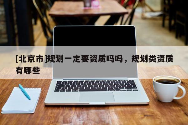 [北京市]規(guī)劃一定要資質嗎嗎，規(guī)劃類資質有哪些