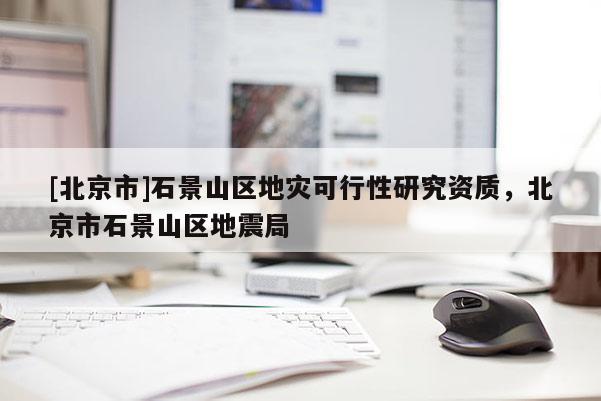 [北京市]石景山區(qū)地災可行性研究資質，北京市石景山區(qū)地震局