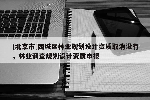 [北京市]西城區(qū)林業(yè)規(guī)劃設(shè)計(jì)資質(zhì)取消沒(méi)有，林業(yè)調(diào)查規(guī)劃設(shè)計(jì)資質(zhì)申報(bào)