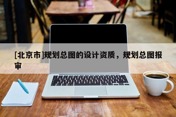 [北京市]規(guī)劃總圖的設(shè)計(jì)資質(zhì)，規(guī)劃總圖報(bào)審