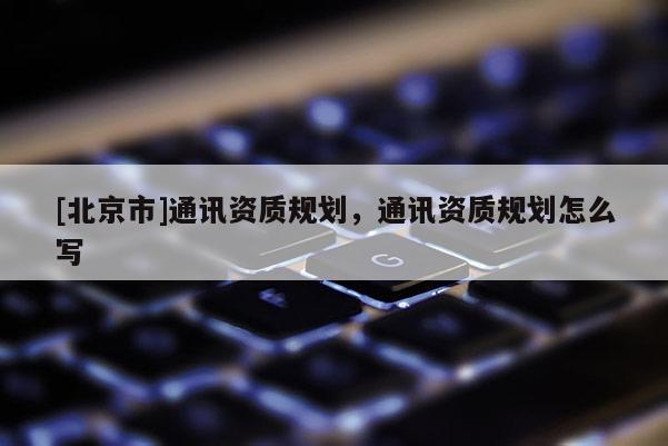 [北京市]通訊資質(zhì)規(guī)劃，通訊資質(zhì)規(guī)劃怎么寫